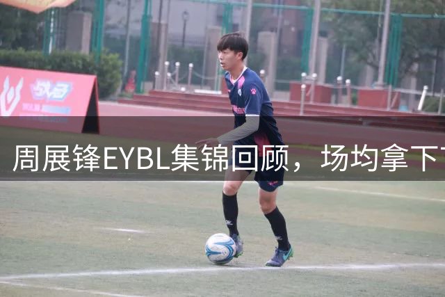 周展锋EYBL集锦回顾，场均拿下7分1.3板1.3助攻